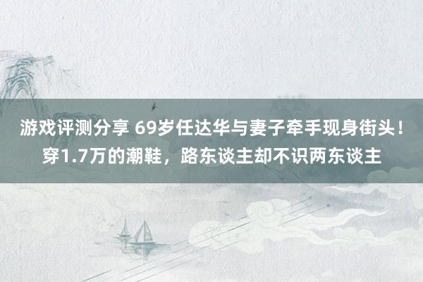 游戏评测分享 69岁任达华与妻子牵手现身街头！穿1.7万的潮鞋，路东谈主却不识两东谈主