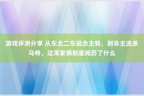 游戏评测分享 从东北二东说念主转，到非主流杀马特，这浑家俩到底阅历了什么