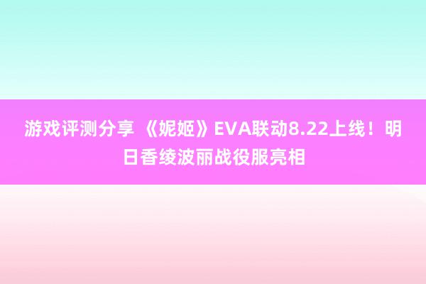 游戏评测分享 《妮姬》EVA联动8.22上线！明日香绫波丽战役服亮相