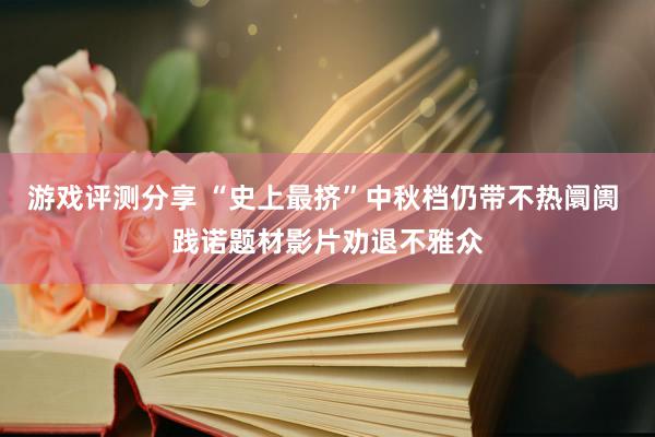 游戏评测分享 “史上最挤”中秋档仍带不热阛阓 践诺题材影片劝退不雅众