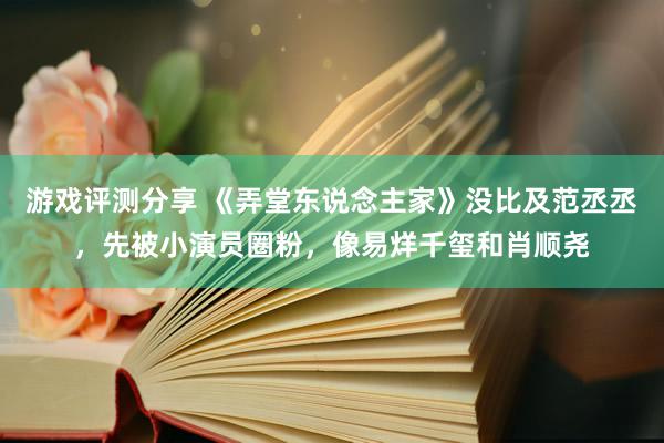 游戏评测分享 《弄堂东说念主家》没比及范丞丞，先被小演员圈粉，像易烊千玺和肖顺尧