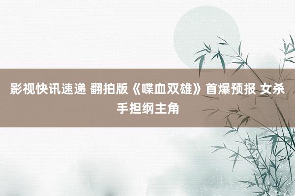 影视快讯速递 翻拍版《喋血双雄》首爆预报 女杀手担纲主角