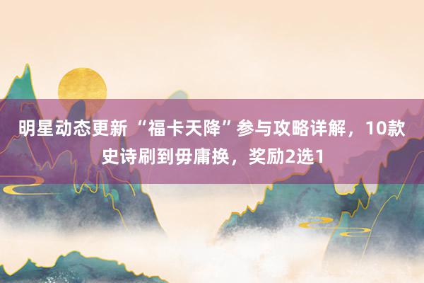 明星动态更新 “福卡天降”参与攻略详解，10款史诗刷到毋庸换，奖励2选1