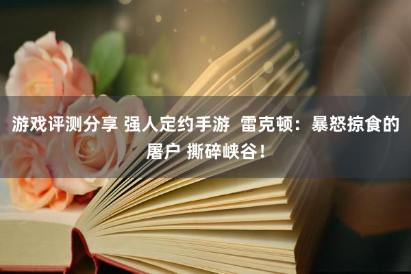 游戏评测分享 强人定约手游  雷克顿：暴怒掠食的屠户 撕碎峡谷！