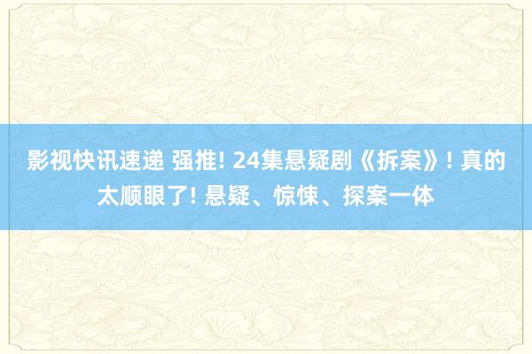 影视快讯速递 强推! 24集悬疑剧《拆案》! 真的太顺眼了! 悬疑、惊悚、探案一体