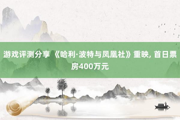 游戏评测分享 《哈利·波特与凤凰社》重映, 首日票房400万元