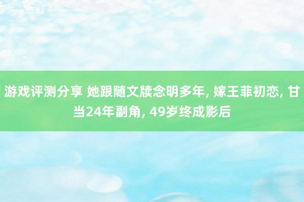 游戏评测分享 她跟随文牍念明多年, 嫁王菲初恋, 甘当24年副角, 49岁终成影后