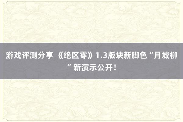 游戏评测分享 《绝区零》1.3版块新脚色“月城柳”新演示公开！