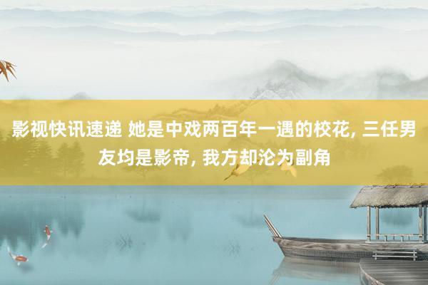 影视快讯速递 她是中戏两百年一遇的校花, 三任男友均是影帝, 我方却沦为副角