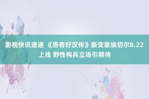 影视快讯速递 《洛奇好汉传》新变装埃切尔8.22上线 野性构兵立场引期待