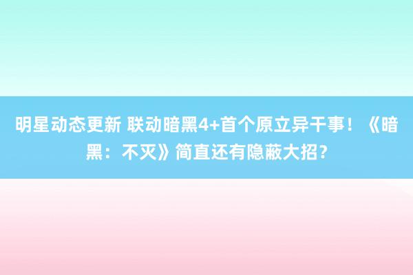 明星动态更新 联动暗黑4+首个原立异干事！《暗黑：不灭》简直还有隐蔽大招？