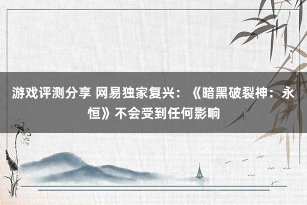 游戏评测分享 网易独家复兴：《暗黑破裂神：永恒》不会受到任何影响