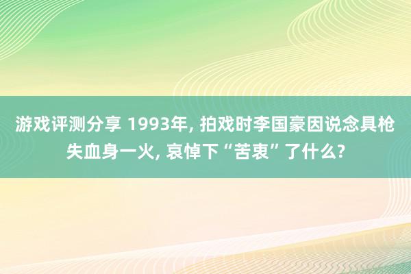 游戏评测分享 1993年, 拍戏时李国豪因说念具枪失血身一火, 哀悼下“苦衷”了什么?