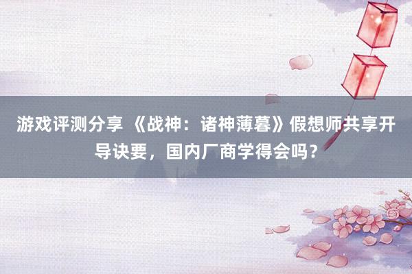 游戏评测分享 《战神：诸神薄暮》假想师共享开导诀要，国内厂商学得会吗？