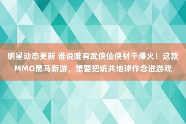 明星动态更新 谁说唯有武侠仙侠材干爆火！这款MMO黑马新游，想要把统共地球作念进游戏