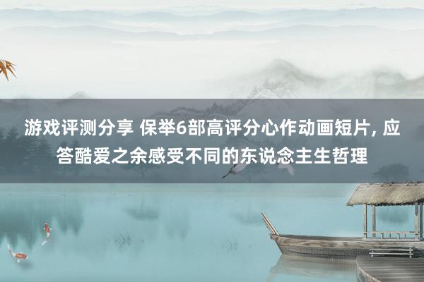 游戏评测分享 保举6部高评分心作动画短片, 应答酷爱之余感受不同的东说念主生哲理