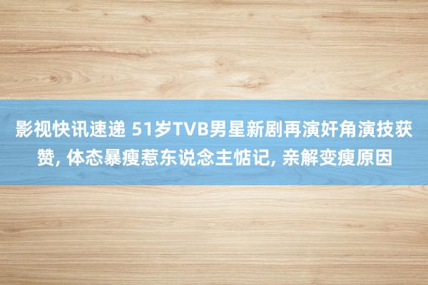 影视快讯速递 51岁TVB男星新剧再演奸角演技获赞, 体态暴瘦惹东说念主惦记, 亲解变瘦原因