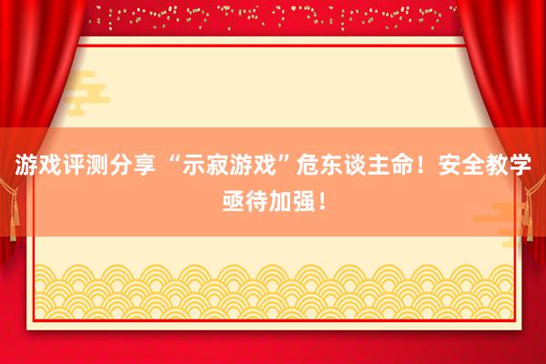 游戏评测分享 “示寂游戏”危东谈主命！安全教学亟待加强！