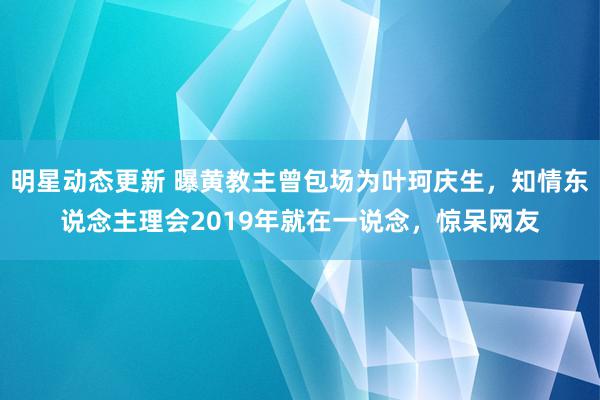 明星动态更新 曝黄教主曾包场为叶珂庆生，知情东说念主理会2019年就在一说念，惊呆网友