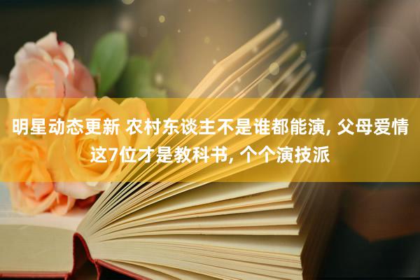 明星动态更新 农村东谈主不是谁都能演, 父母爱情这7位才是教科书, 个个演技派