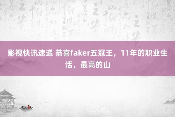 影视快讯速递 恭喜faker五冠王，11年的职业生活，最高的山