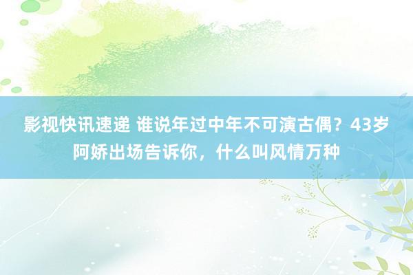 影视快讯速递 谁说年过中年不可演古偶？43岁阿娇出场告诉你，什么叫风情万种