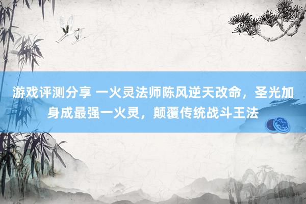 游戏评测分享 一火灵法师陈风逆天改命，圣光加身成最强一火灵，颠覆传统战斗王法