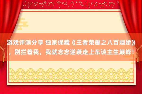 游戏评测分享 独家保藏《王者荣耀之八百姻娇》，别拦着我，我就念念逆袭走上东谈主生巅峰！