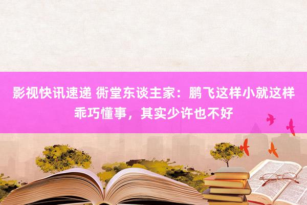 影视快讯速递 衖堂东谈主家：鹏飞这样小就这样乖巧懂事，其实少许也不好