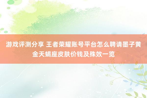 游戏评测分享 王者荣耀账号平台怎么聘请墨子黄金天蝎座皮肤价钱及殊效一览