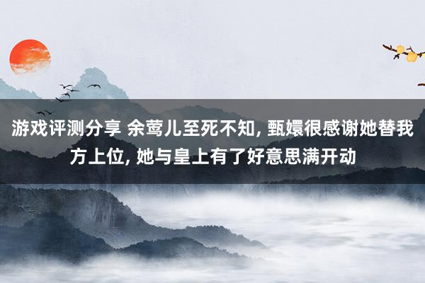 游戏评测分享 余莺儿至死不知, 甄嬛很感谢她替我方上位, 她与皇上有了好意思满开动