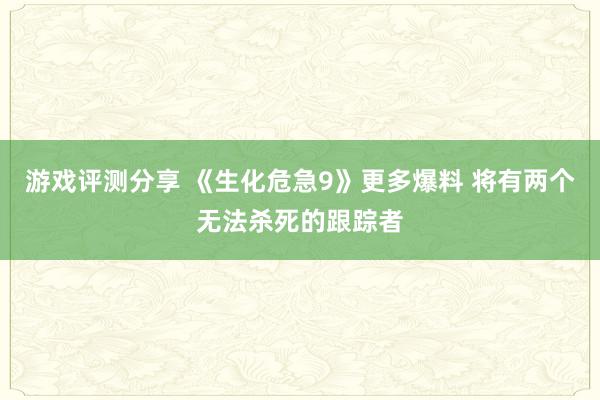 游戏评测分享 《生化危急9》更多爆料 将有两个无法杀死的跟踪者