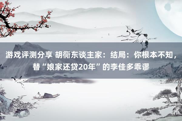 游戏评测分享 胡衕东谈主家：结局：你根本不知，替“娘家还贷20年”的李佳多乖谬