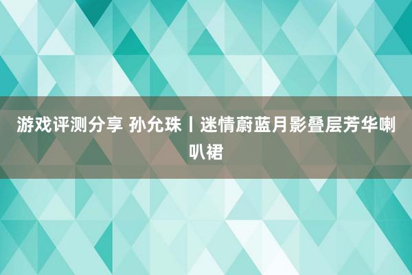 游戏评测分享 孙允珠丨迷情蔚蓝月影叠层芳华喇叭裙