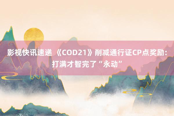 影视快讯速递 《COD21》削减通行证CP点奖励:打满才智完了“永动”