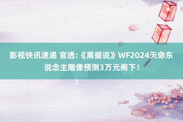 影视快讯速递 官透:《黑据说》WF2024天命东说念主雕像预测3万元阁下！