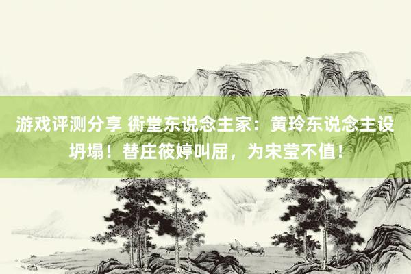 游戏评测分享 衖堂东说念主家：黄玲东说念主设坍塌！替庄筱婷叫屈，为宋莹不值！