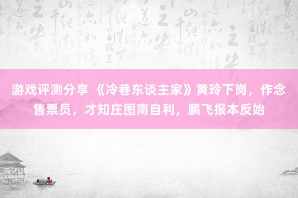 游戏评测分享 《冷巷东谈主家》黄玲下岗，作念售票员，才知庄图南自利，鹏飞报本反始