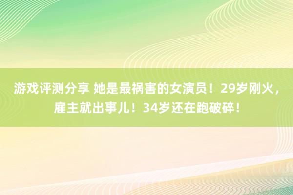 游戏评测分享 她是最祸害的女演员！29岁刚火，雇主就出事儿！34岁还在跑破碎！