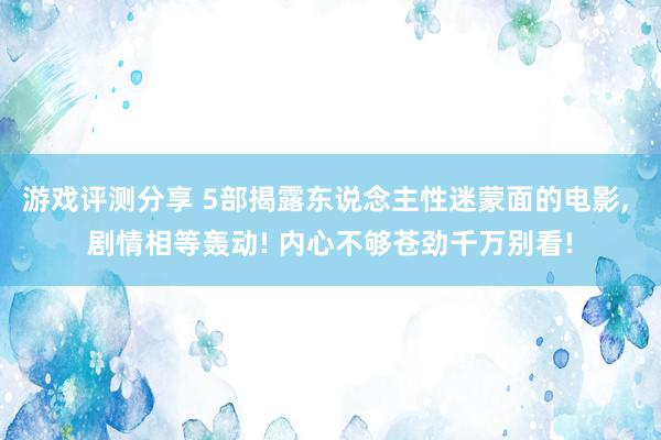 游戏评测分享 5部揭露东说念主性迷蒙面的电影, 剧情相等轰动! 内心不够苍劲千万别看!