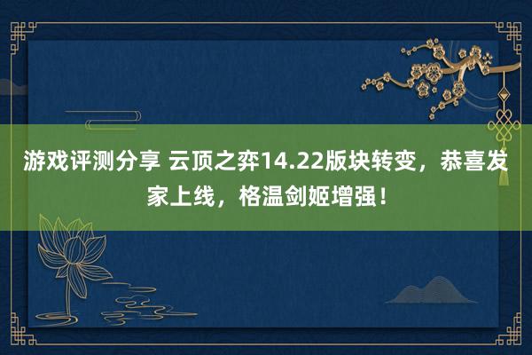 游戏评测分享 云顶之弈14.22版块转变，恭喜发家上线，格温剑姬增强！