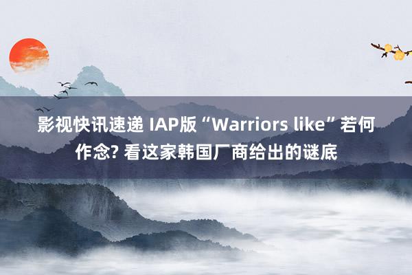 影视快讯速递 IAP版“Warriors like”若何作念? 看这家韩国厂商给出的谜底