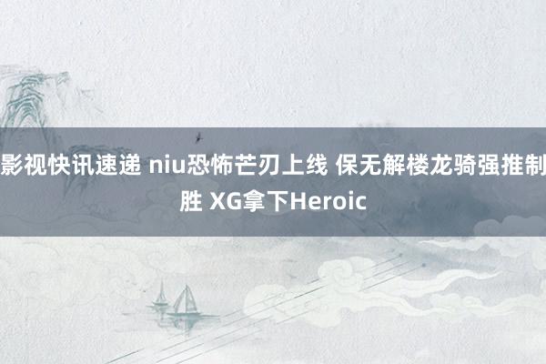 影视快讯速递 niu恐怖芒刃上线 保无解楼龙骑强推制胜 XG拿下Heroic