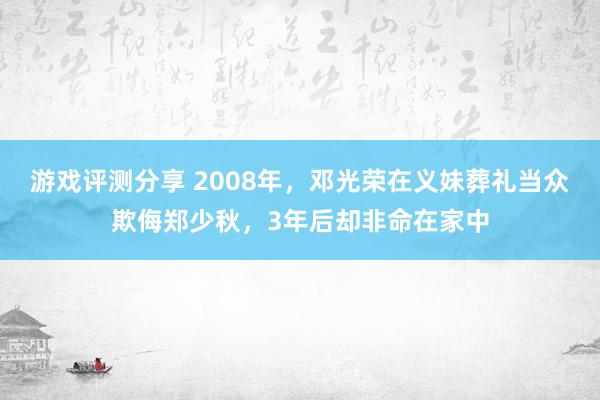 游戏评测分享 2008年，邓光荣在义妹葬礼当众欺侮郑少秋，3年后却非命在家中