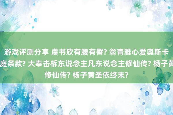 游戏评测分享 虞书欣有腰有臀? 翁青雅心爱奥斯卡? 丁禹兮家庭条款? 大奉击柝东说念主凡东说念主修仙传? 杨子黄圣依终末?