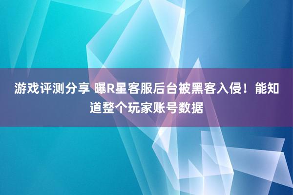 游戏评测分享 曝R星客服后台被黑客入侵！能知道整个玩家账号数据