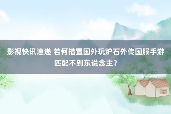 影视快讯速递 若何措置国外玩炉石外传国服手游匹配不到东说念主？