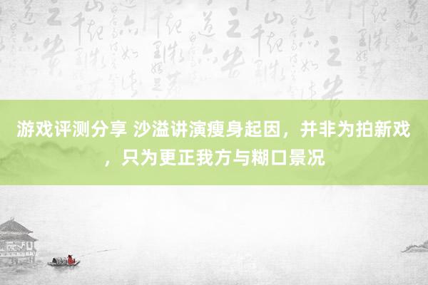 游戏评测分享 沙溢讲演瘦身起因，并非为拍新戏，只为更正我方与糊口景况