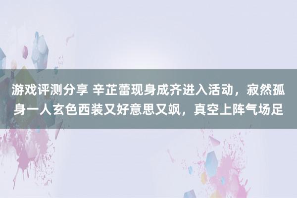 游戏评测分享 辛芷蕾现身成齐进入活动，寂然孤身一人玄色西装又好意思又飒，真空上阵气场足