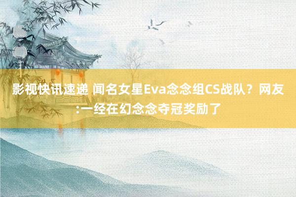 影视快讯速递 闻名女星Eva念念组CS战队？网友:一经在幻念念夺冠奖励了